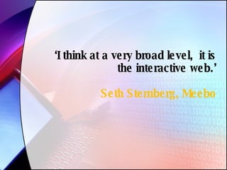 ‘ I think at a very broad level,  it is the interactive web.’ Seth Sternberg, Meebo 