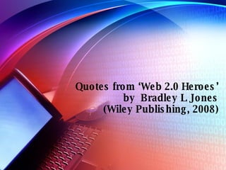 Quotes from ‘Web 2.0 Heroes’ by  Bradley L Jones (Wiley Publishing, 2008) 