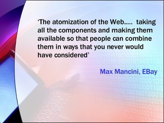 ‘ The atomization of the Web..…  taking all the components and making them available so that people can combine them in ways that you never would have considered’ Max Mancini, EBay 