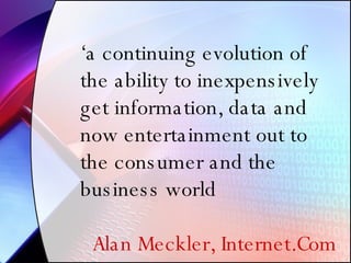 ‘ a continuing evolution of the ability to inexpensively get information, data and now entertainment out to the consumer and the business world Alan Meckler, Internet.Com 