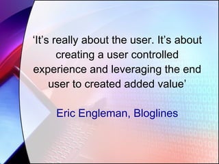 ‘ It’s really about the user. It’s about creating a user controlled experience and leveraging the end user to created added value’ Eric Engleman, Bloglines 