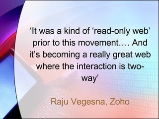 ‘ It was a kind of ‘read-only web’ prior to this movement…. And it’s becoming a really great web where the interaction is two-way’ Raju Vegesna, Zoho 