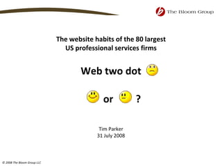 The website habits of the 80 largest 
                               US professional services firms


                                     Web two dot 

                                            or         ?

                                           Tim Parker
                                          31 July 2008



© 2008 The Bloom Group LLC
 