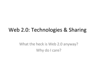 Web 2.0: Technologies & Sharing What the heck is Web 2.0 anyway? Why do I care? 