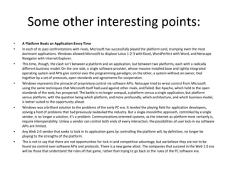 Some other interesting points: A Platform Beats an Application Every Time In each of its past confrontations with rivals, Microsoft has successfully played the platform card, trumping even the most dominant applications. Windows allowed Microsoft to displace Lotus 1-2-3 with Excel, WordPerfect with Word, and Netscape Navigator with Internet Explorer. This time, though, the clash isn't between a platform and an application, but between two platforms, each with a radically different business model: On the one side, a single software provider, whose massive installed base and tightly integrated operating system and APIs give control over the programming paradigm; on the other, a system without an owner, tied together by a set of protocols, open standards and agreements for cooperation. Windows represents the pinnacle of proprietary control via software APIs. Netscape tried to wrest control from Microsoft using the same techniques that Microsoft itself had used against other rivals, and failed. But Apache, which held to the open standards of the web, has prospered. The battle is no longer unequal, a platform versus a single application, but platform versus platform, with the question being which platform, and more profoundly, which architecture, and which business model, is better suited to the opportunity ahead. Windows was a brilliant solution to the problems of the early PC era. It leveled the playing field for application developers, solving a host of problems that had previously bedeviled the industry. But a single monolithic approach, controlled by a single vendor, is no longer a solution, it's a problem. Communications-oriented systems, as the internet-as-platform most certainly is, require interoperability. Unless a vendor can control both ends of every interaction, the possibilities of user lock-in via software APIs are limited. Any Web 2.0 vendor that seeks to lock in its application gains by controlling the platform will, by definition, no longer be playing to the strengths of the platform. This is not to say that there are not opportunities for lock-in and competitive advantage, but we believe they are not to be found via control over software APIs and protocols. There is a new game afoot. The companies that succeed in the Web 2.0 era will be those that understand the rules of that game, rather than trying to go back to the rules of the PC software era. 