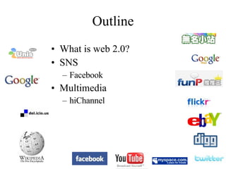 Outline What is web 2.0? SNS  Facebook Multimedia hiChannel 