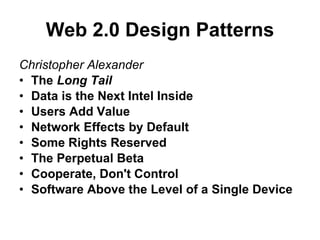 Web 2.0 Design Patterns Christopher Alexander  The  Long Tail   Data is the Next Intel Inside   Users Add Value   Network Effects by Default   Some Rights Reserved   The Perpetual Beta   Cooperate, Don't Control   Software Above the Level of a Single Device   