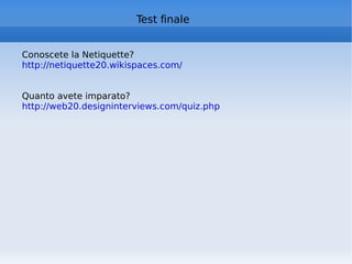 Test finale Conoscete la Netiquette? http://netiquette20.wikispaces.com/   Quanto avete imparato? http://web20.designinterviews.com/quiz.php   