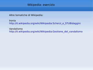 Wikipedia: esercizio Altre tematiche di Wikipedia: Ironia http://it.wikipedia.org/wiki/Wikipedia:Scherzi_e_STUBidaggini   Vandalismo http://it.wikipedia.org/wiki/Wikipedia:Gestione_del_vandalismo   