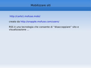 Mobilizzare siti http://carlo1.mofuse.mobi/   creato da  http://snapple.mofuse.com/users/   RSS è una tecnologia che consente di “disaccoppiare” sito e visualizzazione ...  