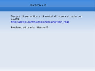 Ricerca 2.0 Sempre di semantica e di motori di ricerca si parla con askWiki  http://askwiki.com/AskWiki/index.php/Main_Page Proviamo ad usarlo: riflessioni?  
