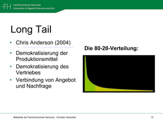Long Tail Chris Anderson (2004) http://www.wired.com/wired/archive/12.10/tail.html Demokratisierung der Produktionsmittel  Demokratisierung des Vertriebes Verbindung von Angebot und Nachfrage Die 80-20-Verteilung: 