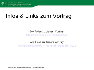 Infos & Links zum Vortrag Die Folien zu diesem Vortrag: http://www.slideshare.net/hauschke   Alle Links zu diesem Vortrag: http://delicious.com/CH_/bergisch_gladbach_2008   
