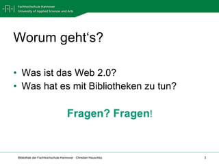 Worum geht‘s? Was ist das Web 2.0? Was hat es mit Bibliotheken zu tun? Fragen? Fragen ! 