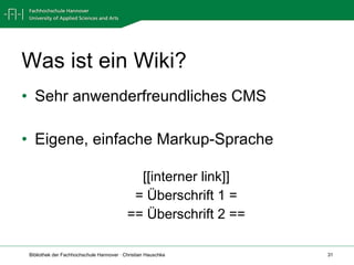 Was ist ein Wiki? Sehr anwenderfreundliches CMS Eigene, einfache Markup-Sprache [[interner link]] = Überschrift 1 = == Überschrift 2 == 