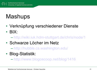 Mashups Verknüpfung verschiedener Dienste BIX: http://wiki.iuk.hdm-stuttgart.de/chris/node/1   Schwarze Löcher im Netz http://hubble.cs.washington.edu/   Blog-Statistik: http://www.blogoscoop.net/blog/1416   