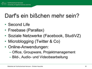 Darf's ein bißchen mehr sein? Second Life Freebase (Parallax) Soziale Netzwerke (Facebook, StudiVZ) Microblogging (Twitter & Co) Online-Anwendungen: Office, Groupware, Projektmanagement Bild-, Audio- und Videobearbeitung  