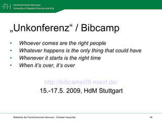 „ Unkonferenz“ / Bibcamp Whoever comes are the right people Whatever happens is the only thing that could have Whenever it starts is the right time When it’s over, it’s over http://bibcamp09.mixxt.de/ 15.-17.5. 2009, HdM Stuttgart 