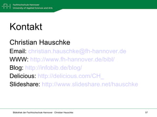 Kontakt Christian Hauschke Email:  [email_address] WWW:  http://www.fh-hannover.de/bibl/   Blog:  http://infobib.de/blog/ Delicious:  http://delicious.com/CH_   Slideshare:  http://www.slideshare.net/hauschke 
