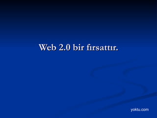 Web 2.0 bir fırsattır. yoktu.com 