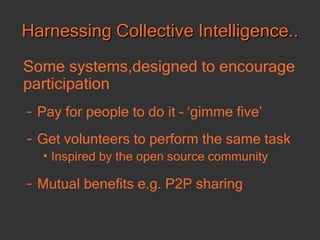 Harnessing Collective Intelligence.. Some systems,designed to encourage participation   Pay for people to do it – ‘gimme five’ Get volunteers to perform the same task Inspired by the open source community Mutual benefits e.g. P2P sharing 