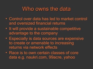 Who owns the data Control over data has led to market control and oversized financial returns It will provide a sustainable competitive advantage to the company Especially is data sources are expensive to create or amenable to increasing returns via network effects Race is to own certain classes of core data e.g. naukri.com, 99acre, yahoo 