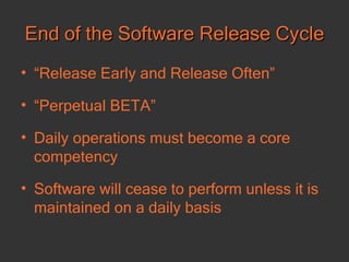 End of the Software Release Cycle “ Release Early and Release Often” “ Perpetual BETA” Daily operations must become a core competency  Software will cease to perform unless it is maintained on a daily basis 