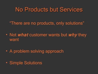 No Products but Services “ There are no products, only solutions” Not  what  customer wants but  why  they want A problem solving approach Simple Solutions 