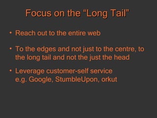 Focus on the “Long Tail” Reach out to the entire web To the edges and not just to the centre, to the long tail and not the just the head Leverage customer-self service  e.g. Google, StumbleUpon, orkut  