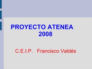 PROYECTO ATENEA  2008 C.E.I.P.  Francisco Valdés   