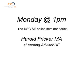 Monday @ 1pm   The RSC SE online seminar series Harold Fricker MA eLearning Advisor HE 