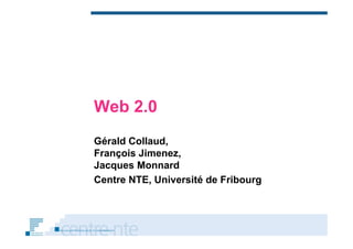 Web 2.0
Gérald Collaud,
François Jimenez
         Jimenez,
Jacques Monnard
Centre NTE Université de Fribourg
       NTE,
 