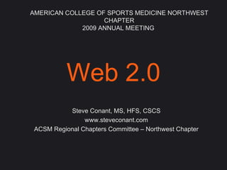 Web 2.0 Steve Conant, MS, HFS, CSCS www.steveconant.com ACSM Regional Chapters Committee – Northwest Chapter AMERICAN COLLEGE OF SPORTS MEDICINE NORTHWEST CHAPTER 2009 ANNUAL MEETING  
