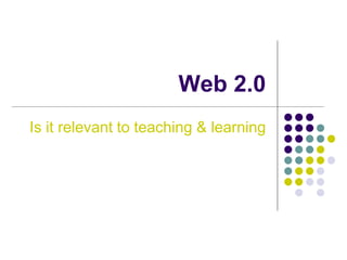 Web 2.0
Is it relevant to teaching & learning
 