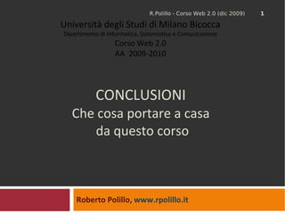 CONCLUSIONI Che cosa portare a casa  da questo corso Roberto Polillo,  www.rpolillo.it   Università degli Studi di Milano Bicocca Dipartimento di Informatica, Sistemistica e Comunicazione Corso Web 2.0 AA  2009-2010 R.Polillo - Corso Web 2.0 (dic 2009) 