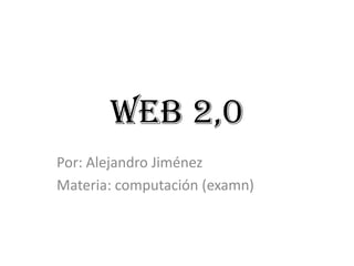 WEB 2,0
Por: Alejandro Jiménez
Materia: computación (examn)
 