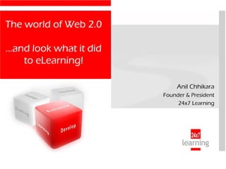 The world of Web 2.0

…and look what it did
   to eLearning!

                             Anil Chhikara
                        Founder & President
                             24x7 Learning
 