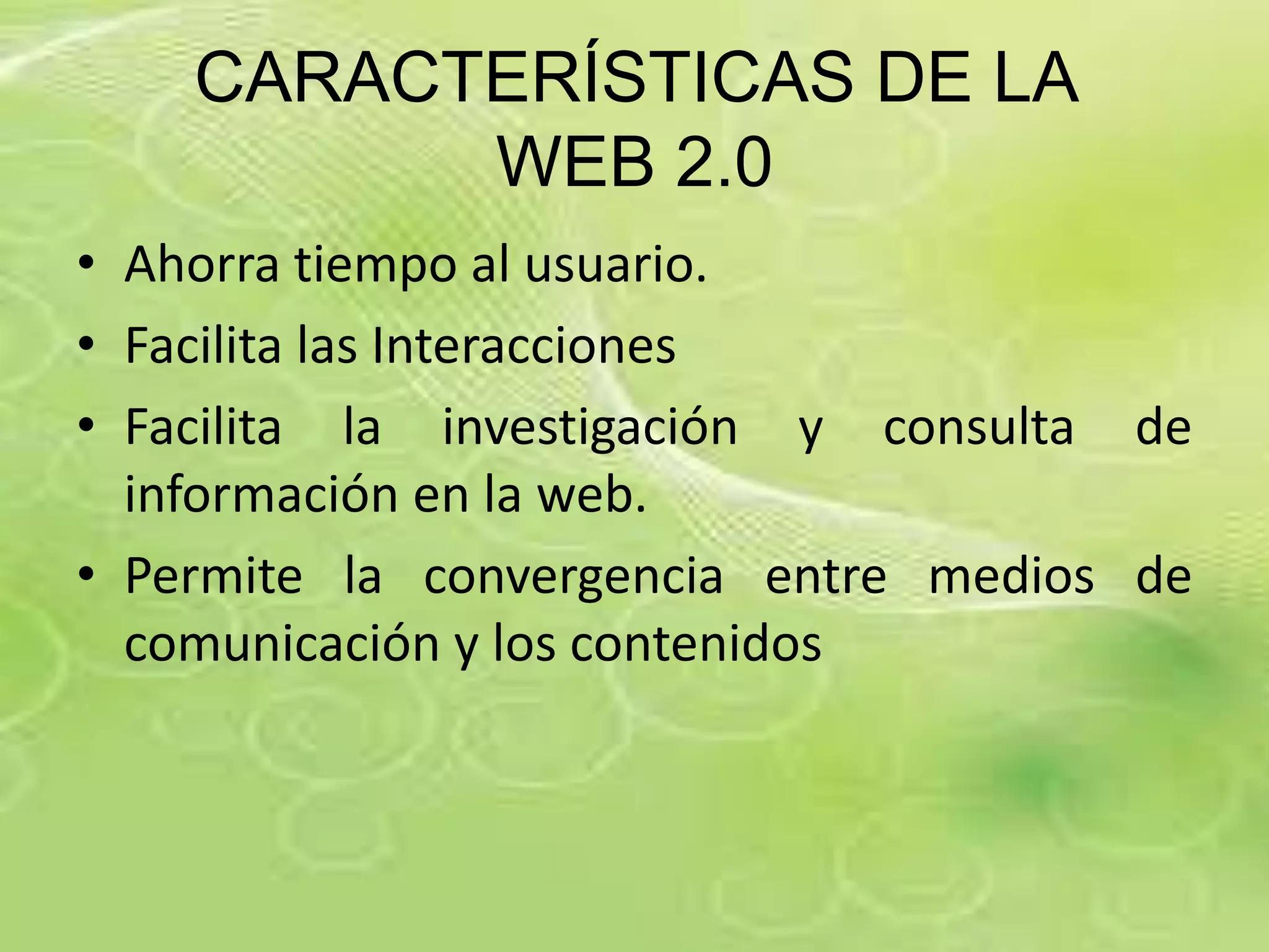 CARACTERÍSTICAS DE LA
          WEB 2.0
• Ahorra tiempo al usuario.
• Facilita las Interacciones
• Facilita la investigación y consulta de
  información en la web.
• Permite la convergencia entre medios de
  comunicación y los contenidos
 