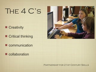 The 4 C’s

Creativity

Critical thinking

communication

collaboration

                    Partnership for 21st Century Skills
 