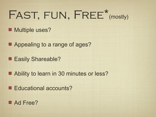Fast, fun, Free*(mostly)
 Multiple uses?

 Appealing to a range of ages?

 Easily Shareable?

 Ability to learn in 30 minutes or less?

 Educational accounts?

 Ad Free?
 