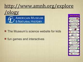 http://www.amnh.org/explore
/ology


 The Museum’s science website for kids

 fun games and interactives
 