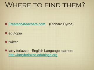 Where to find them?

Freetech4teachers.com     (Richard Byrne)

edutopia

twitter

larry ferlazzo --English Language learners
http://larryferlazzo.edublogs.org
 