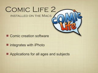 Comic Life 2
 installed on the Macs




 Comic creation software

 integrates with iPhoto

 Applications for all ages and subjects
 