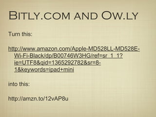 Bitly.com and Ow.ly
Turn this:

http://www.amazon.com/Apple-MD528LL-MD528E-
   Wi-Fi-Black/dp/B00746W3HG/ref=sr_1_1?
   ie=UTF8&qid=1365292782&sr=8-
   1&keywords=ipad+mini

into this:

http://amzn.to/12vAP8u
 