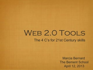 Web 2.0 Tools
  The 4 C’s for 21st Century skills



                   Marcia Bernard
                  The Bement School
                    April 12, 2013
 