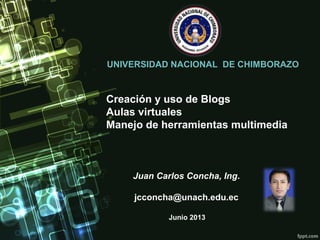 Creación y uso de Blogs
Aulas virtuales
Manejo de herramientas multimedia
Juan Carlos Concha, Ing.
jcconcha@unach.edu.ec
Junio 2013
UNIVERSIDAD NACIONAL DE CHIMBORAZO
 