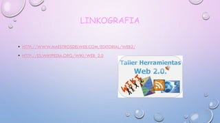 LINKOGRAFIA
• HTTP://WWW.MAESTROSDELWEB.COM/EDITORIAL/WEB2/
• HTTP://ES.WIKIPEDIA.ORG/WIKI/WEB_2.0
 