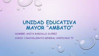 UNIDAD EDUCATIVA
MAYOR “AMBATO”
NOMBRE: ANITA BARZALLO SUÁREZ
CURSO: 3 BACHILLERATO GENERAL UNIFICADO “5”
 