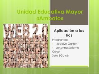 Unidad Educativa Mayor
«Ambato»
Aplicación a las
Tics
Integrantes:
• Jocelyn Garzón
• Johanna Sailema
Curso:
3ero BGU «6»
 