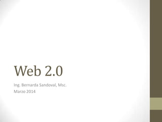 Web 2.0
Ing. Bernarda Sandoval, Msc.
Marzo 2014
 